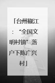 台州椒江：“全国文明村镇”落户下陈广兴村