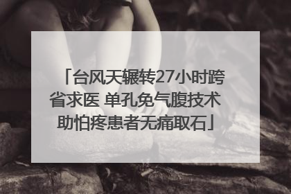 台风天辗转27小时跨省求医 单孔免气腹技术助怕疼患者无痛取石