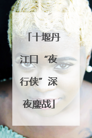 十堰丹江口“夜行侠”深夜鏖战