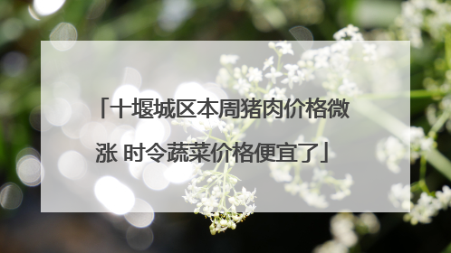 十堰城区本周猪肉价格微涨 时令蔬菜价格便宜了