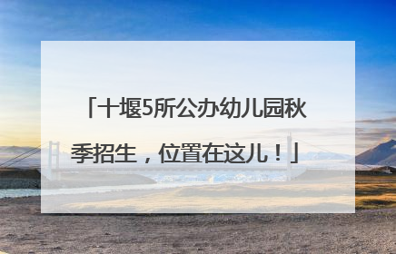 十堰5所公办幼儿园秋季招生，位置在这儿！