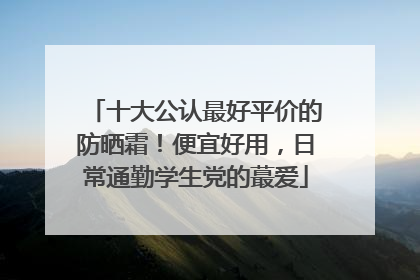 十大公认最好平价的防晒霜！便宜好用，日常通勤学生党的蕞爱