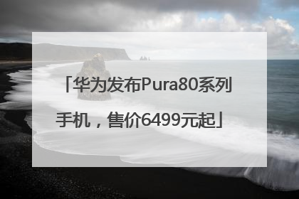 华为发布Pura80系列手机，售价6499元起