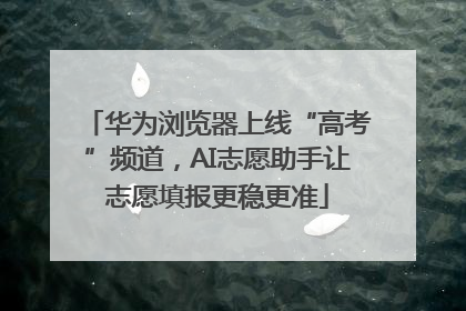 华为浏览器上线“高考”频道，AI志愿助手让志愿填报更稳更准