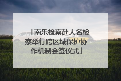 南乐检察赴大名检察举行跨区域保护协作机制会签仪式
