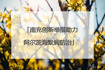 南充创新举措助力阿尔茨海默病防治