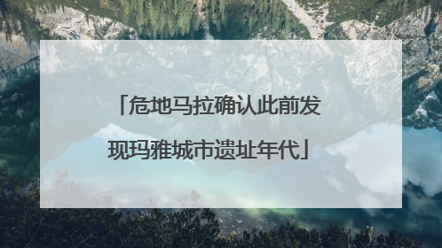 危地马拉确认此前发现玛雅城市遗址年代