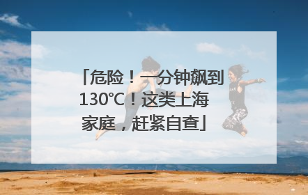 危险！一分钟飙到130℃！这类上海家庭，赶紧自查