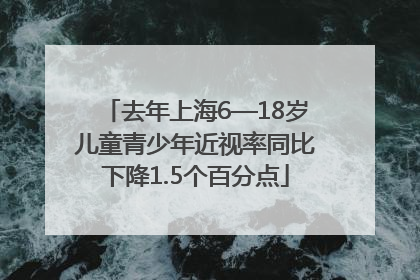 去年上海6—18岁儿童青少年近视率同比下降1.5个百分点