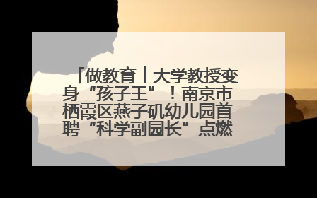 做教育︱大学教授变身“孩子王”！南京市栖霞区燕子矶幼儿园首聘“科学副园长”点燃萌娃科学梦