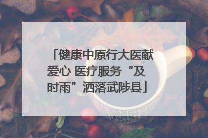 健康中原行大医献爱心 医疗服务“及时雨”洒落武陟县