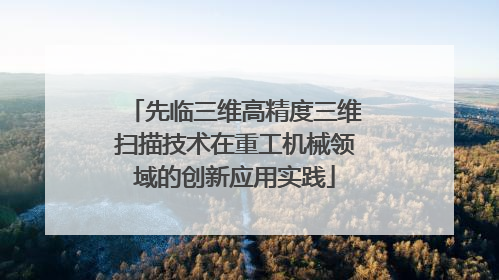 先临三维高精度三维扫描技术在重工机械领域的创新应用实践