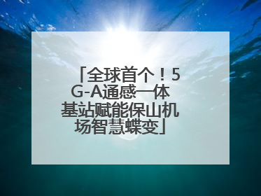 全球首个！5G-A通感一体基站赋能保山机场智慧蝶变