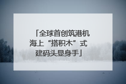 全球首创筑港机海上“搭积木”式建码头显身手