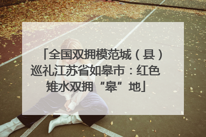 全国双拥模范城（县）巡礼江苏省如皋市：红色雉水双拥“皋”地