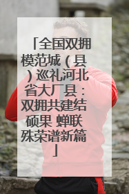 全国双拥模范城（县）巡礼河北省大厂县：双拥共建结硕果 蝉联殊荣谱新篇