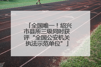 全国唯一！绍兴市县所三级同时获评“全国公安机关执法示范单位”