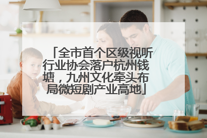 全市首个区级视听行业协会落户杭州钱塘，九州文化牵头布局微短剧产业高地