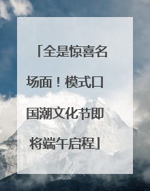 全是惊喜名场面！模式口国潮文化节即将端午启程