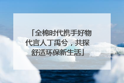 全棉时代携手好物代言人丁禹兮，共探舒适环保新生活