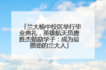 兰大榆中校区举行毕业典礼，英雄航天员唐胜杰勉励学子：成为最攒劲的兰大人
