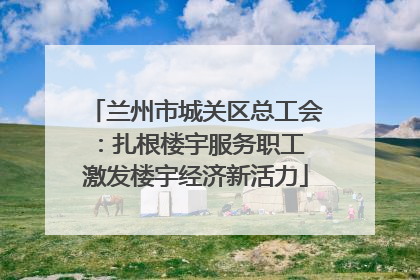 兰州市城关区总工会：扎根楼宇服务职工 激发楼宇经济新活力