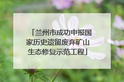 兰州市成功申报国家历史遗留废弃矿山生态修复示范工程
