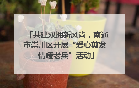 共建双拥新风尚，南通市崇川区开展“爱心剪发 情暖老兵”活动
