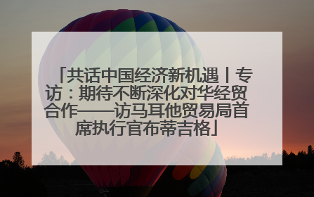 共话中国经济新机遇丨专访：期待不断深化对华经贸合作——访马耳他贸易局首席执行官布蒂吉格