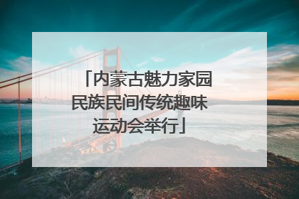 内蒙古魅力家园民族民间传统趣味运动会举行