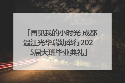 再见我的小时光 成都温江光华瑞幼举行2025届大班毕业典礼