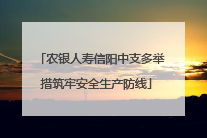 农银人寿信阳中支多举措筑牢安全生产防线