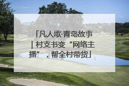 凡人歌·青岛故事｜村支书变“网络主播”，帮全村带货