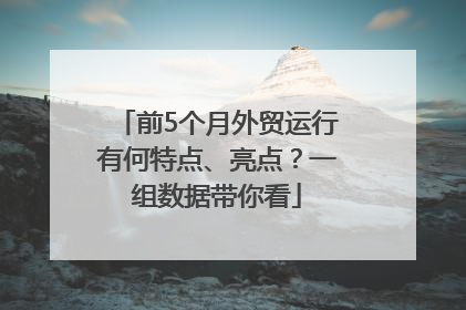 前5个月外贸运行有何特点、亮点？一组数据带你看