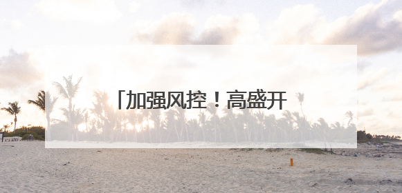 加强风控！高盛开始“龟缩”……