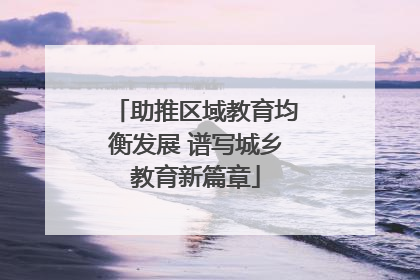 助推区域教育均衡发展 谱写城乡教育新篇章