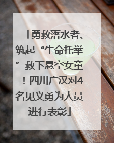勇救落水者、筑起“生命托举”救下悬空女童！四川广汉对4名见义勇为人员进行表彰
