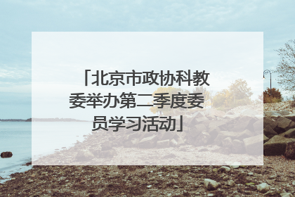北京市政协科教委举办第二季度委员学习活动