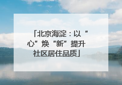 北京海淀：以“心”焕“新”提升社区居住品质