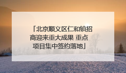 北京顺义区仁和镇招商迎来重大成果 重点项目集中签约落地