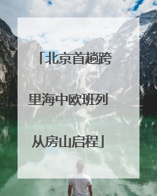 北京首趟跨里海中欧班列从房山启程