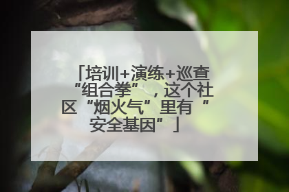 培训+演练+巡查“组合拳”，这个社区“烟火气”里有“安全基因”