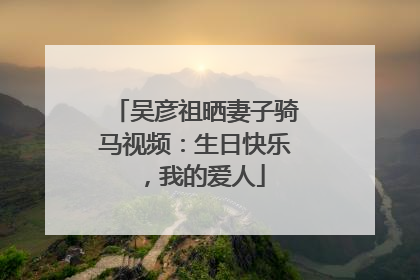 吴彦祖晒妻子骑马视频：生日快乐，我的爱人