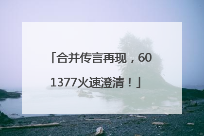 合并传言再现，601377火速澄清！