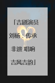 吉剧演员刘杨：传承非遗 唱响吉风吉韵