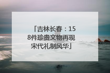 吉林长春：158件珍贵文物再现宋代礼制风华