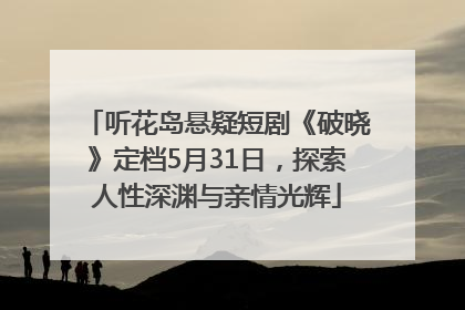 听花岛悬疑短剧《破晓》定档5月31日，探索人性深渊与亲情光辉