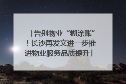 告别物业“糊涂账”！长沙再发文进一步推进物业服务品质提升