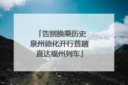 告别换乘历史 泉州德化开行首趟直达福州列车