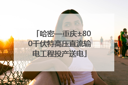 哈密—重庆±800千伏特高压直流输电工程投产送电
